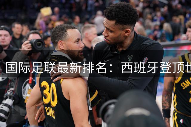 国际足联最新排名：西班牙登顶世界杯后重返榜首 中国男足维持第91名