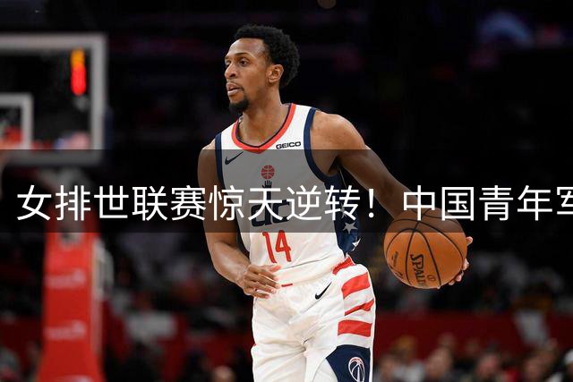 女排世联赛惊天逆转！中国青年军3-2力克世界第三美国队