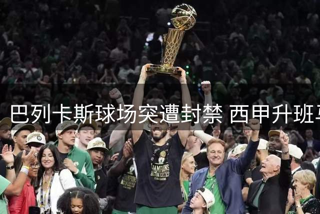 巴列卡斯球场突遭封禁 西甲升班马主场资格被紧急叫停