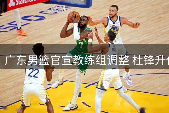 广东男篮官宣教练组调整 杜锋升任总教练朱芳雨改任顾问