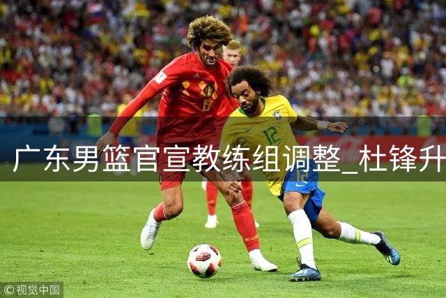 广东男篮官宣教练组调整 杜锋升任总教练朱芳雨改任顾问