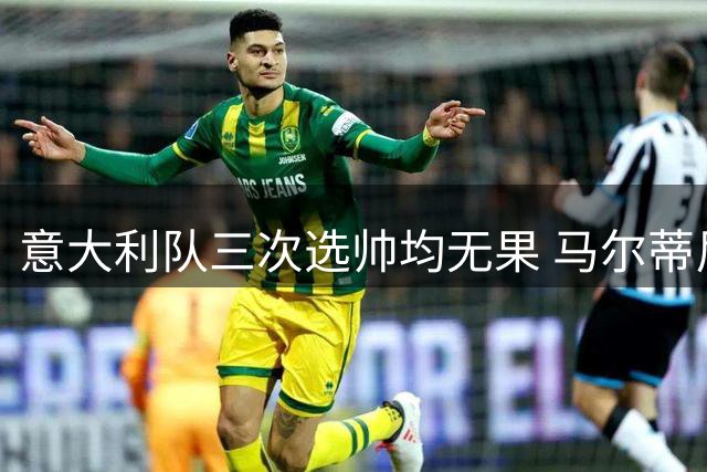 意大利队三次选帅均无果 马尔蒂尼上任16天后辞职