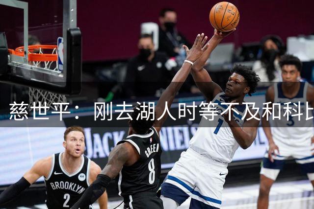 慈世平：刚去湖人时等不及和科比训练 还和他互喷了垃圾话
