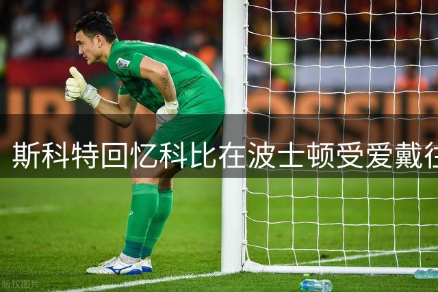 斯科特回忆科比在波士顿受爱戴往事 最爱意餐厅成见证