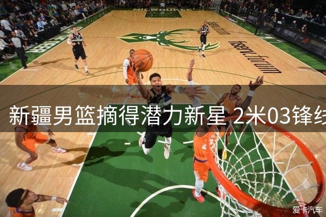 新疆男篮摘得潜力新星 2米03锋线王一为入选阵容