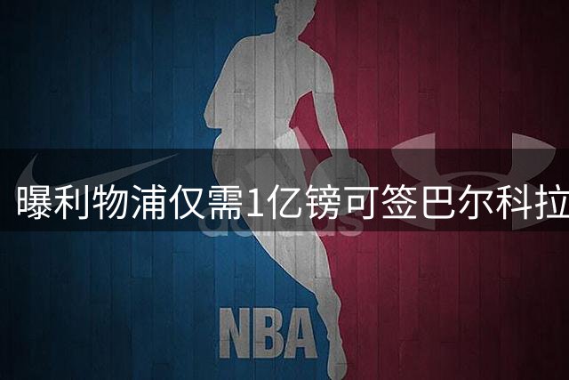 曝利物浦仅需1亿镑可签巴尔科拉 潜在交易细节曝光