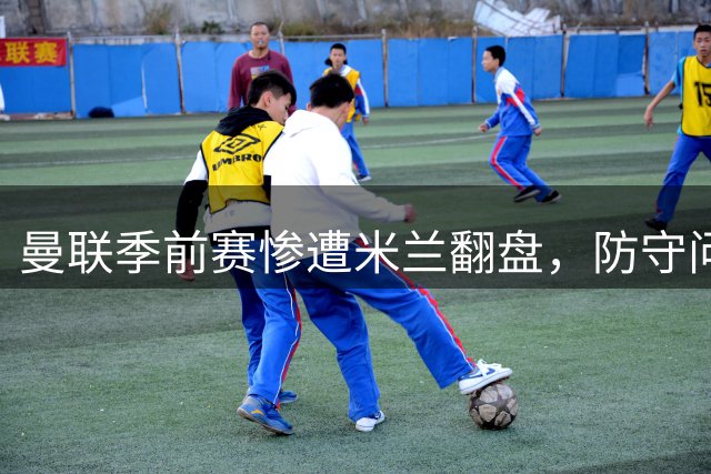 曼联季前赛惨遭米兰翻盘，防守问题亟待解决