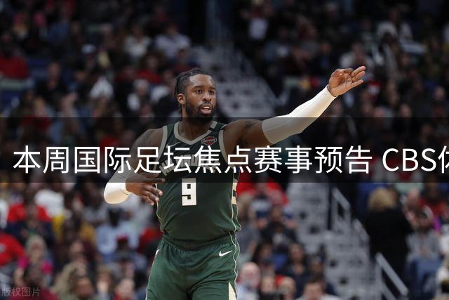 本周国际足坛焦点赛事预告 CBS体育多平台同步直播
