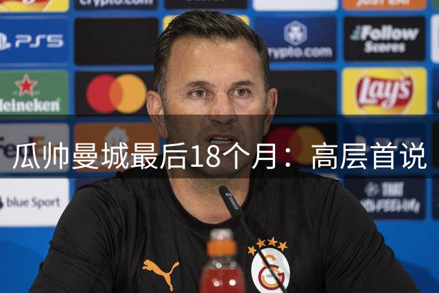 瓜帅曼城最后18个月：高层首说“是他的错”，更衣室无人敢拥抱！