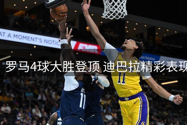 罗马4球大胜登顶 迪巴拉精彩表现引关注