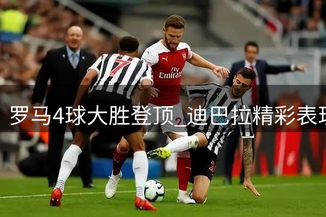 罗马4球大胜登顶 迪巴拉精彩表现引关注