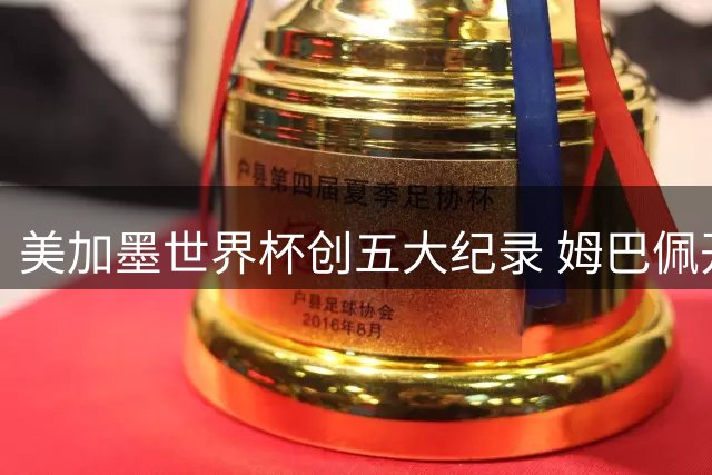 美加墨世界杯创五大纪录 姆巴佩开启新时代