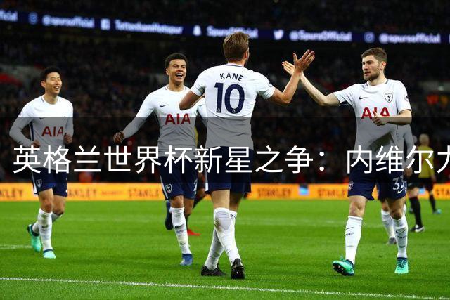 英格兰世界杯新星之争：内维尔力挺奥赖利 赖特青睐斯彭斯
