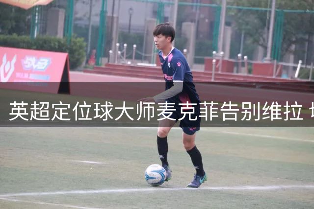 英超定位球大师麦克菲告别维拉 切尔西沙特豪门展开争夺战