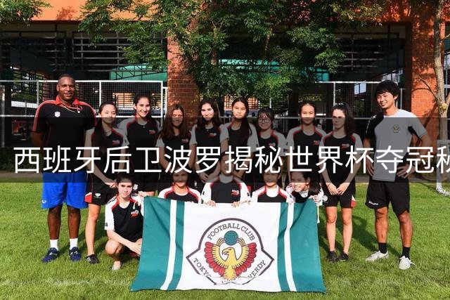 西班牙后卫波罗揭秘世界杯夺冠秘辛：阿根廷战术虽猛但我们更胜一筹