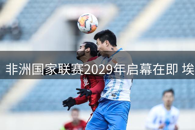 非洲国家联赛2029年启幕在即 埃托奥力推分级赛制改革