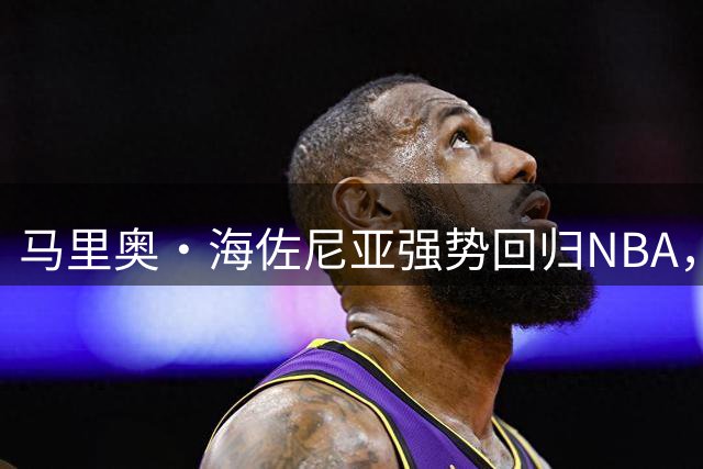 马里奥·海佐尼亚强势回归NBA，骑士队成职业生涯新起点