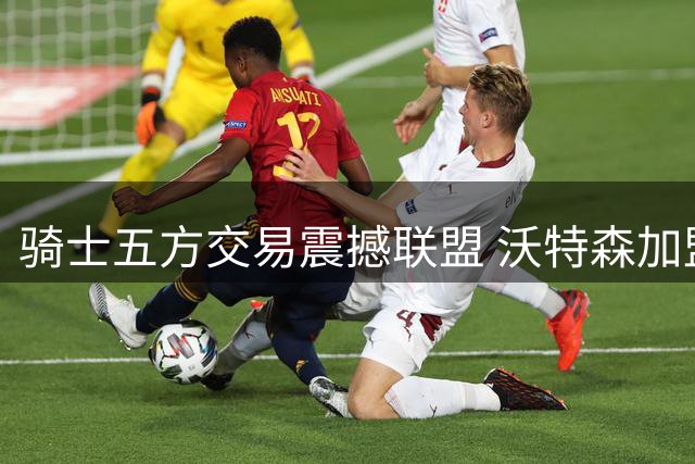 骑士五方交易震撼联盟 沃特森加盟引发连锁反应
