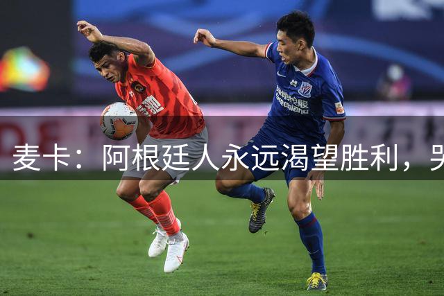 麦卡：阿根廷人永远渴望胜利，哭过之后要重新站起来继续向前
