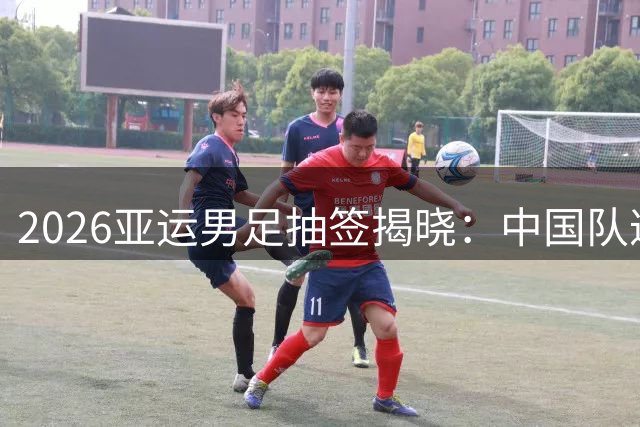 2026亚运男足抽签揭晓：中国队遭遇西亚劲旅 小组赛直面伊朗阿联酋