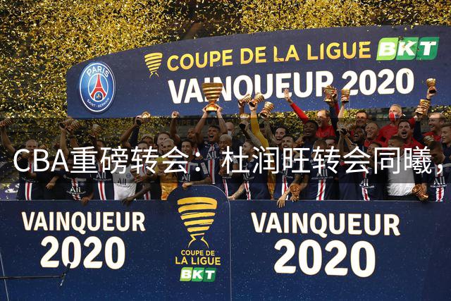 CBA重磅转会：杜润旺转会同曦，北京签布朗，刘晓宇重返北控