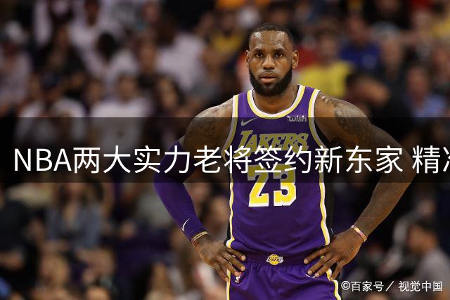 NBA两大实力老将签约新东家 精准补强争冠阵容